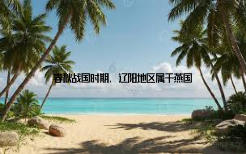 春秋战国时期, 辽阳地区属于燕国
