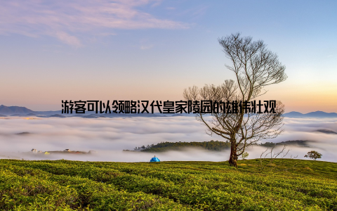 游客可以领略汉代皇家陵园的雄伟壮观