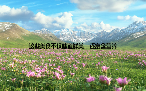 这些美食不仅味道鲜美, 还富含营养