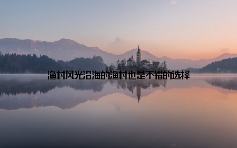 渔村风光沿海的渔村也是不错的选择