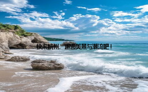 快来杭州, 邂逅美景与潮流吧!