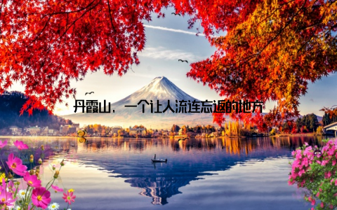 丹霞山, 一个让人流连忘返的地方