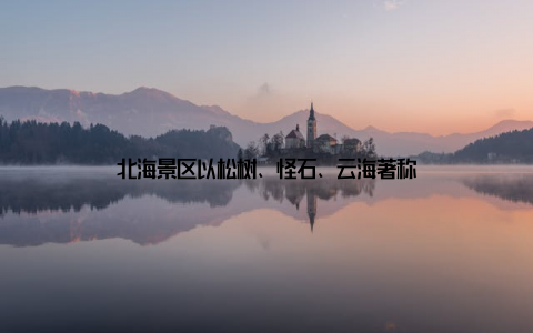 北海景区以松树、怪石、云海著称