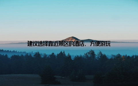 建议选择靠近景区的酒店, 方便游玩