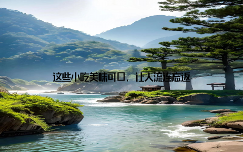 这些小吃美味可口, 让人流连忘返