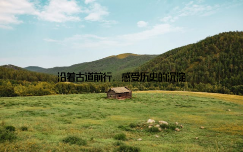 沿着古道前行, 感受历史的沉淀