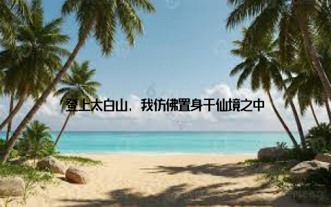 登上太白山, 我仿佛置身于仙境之中