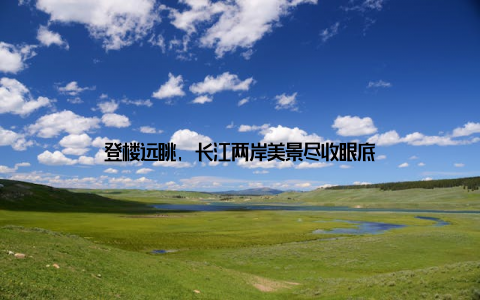 登楼远眺, 长江两岸美景尽收眼底