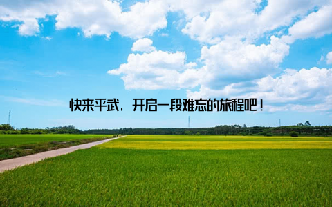 快来平武, 开启一段难忘的旅程吧!