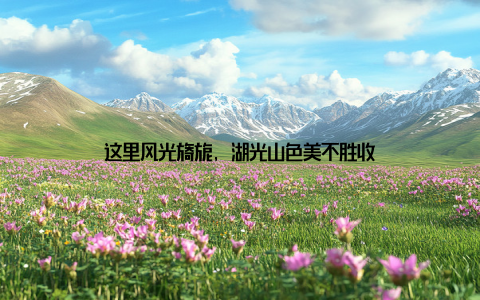 这里风光旖旎, 湖光山色美不胜收